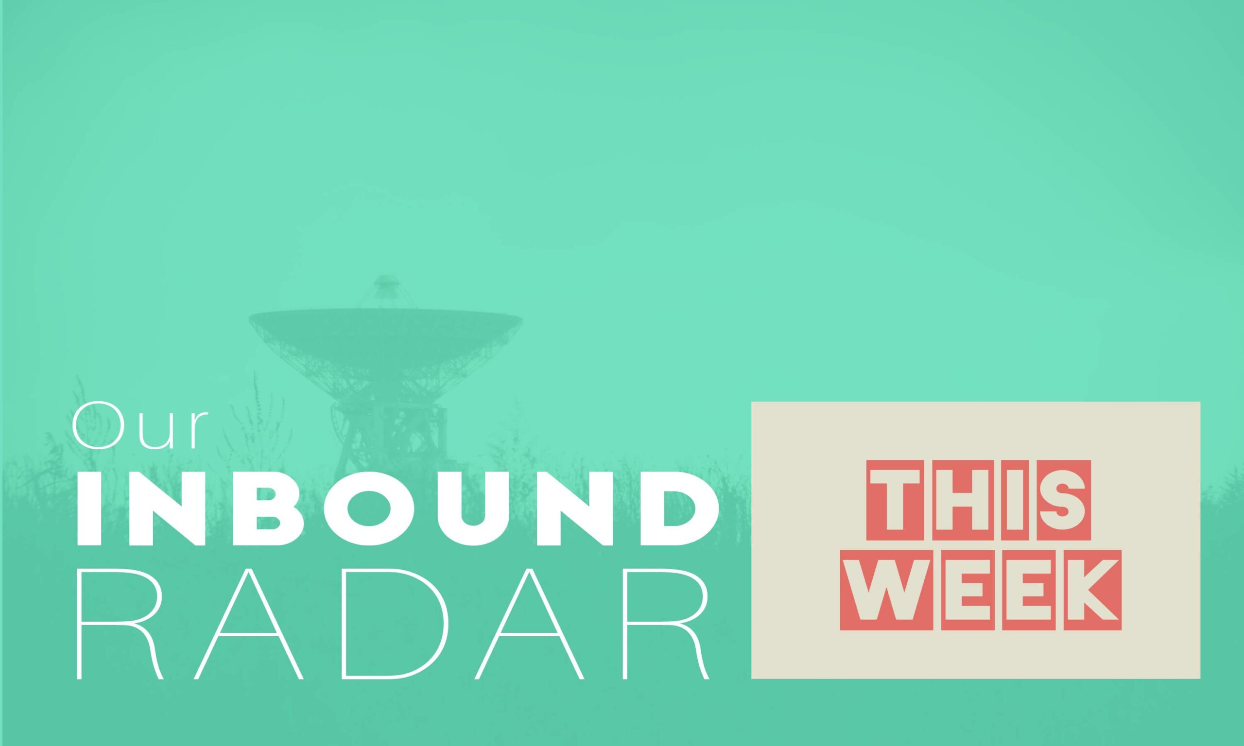Our Inbound Radar This week